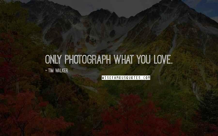 Tim Walker Quotes: Only photograph what you love.