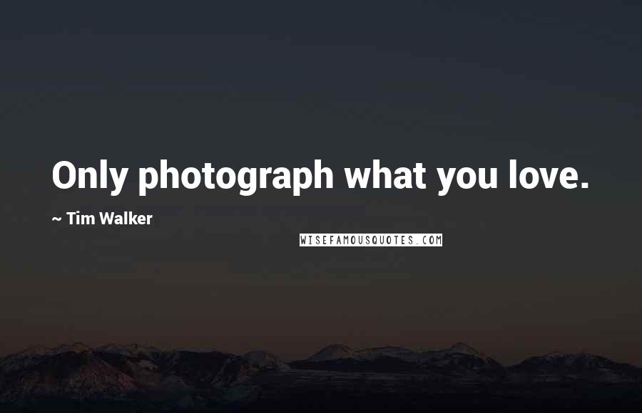 Tim Walker Quotes: Only photograph what you love.