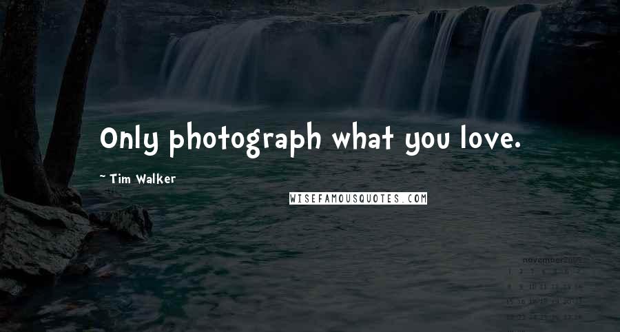 Tim Walker Quotes: Only photograph what you love.
