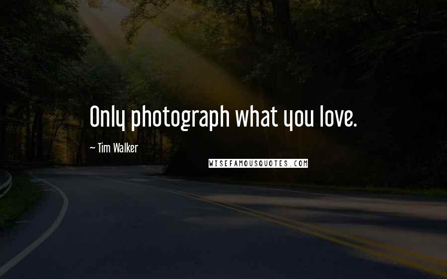 Tim Walker Quotes: Only photograph what you love.