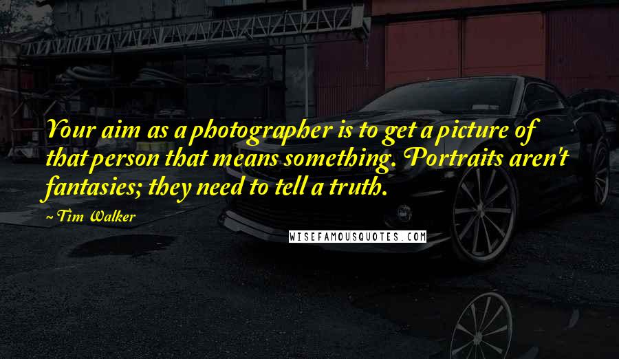 Tim Walker Quotes: Your aim as a photographer is to get a picture of that person that means something. Portraits aren't fantasies; they need to tell a truth.