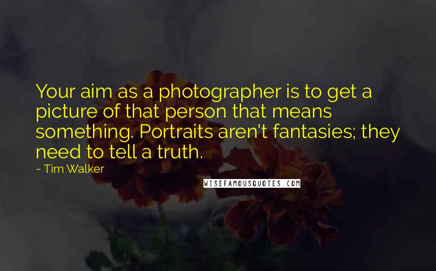 Tim Walker Quotes: Your aim as a photographer is to get a picture of that person that means something. Portraits aren't fantasies; they need to tell a truth.