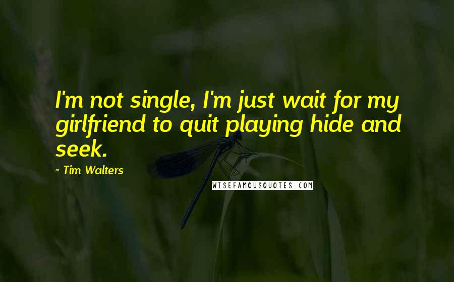 Tim Walters Quotes: I'm not single, I'm just wait for my girlfriend to quit playing hide and seek.