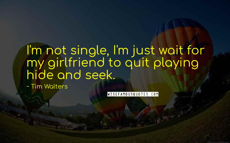 Tim Walters Quotes: I'm not single, I'm just wait for my girlfriend to quit playing hide and seek.