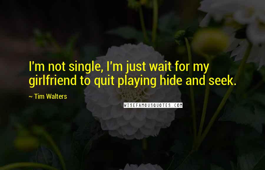 Tim Walters Quotes: I'm not single, I'm just wait for my girlfriend to quit playing hide and seek.