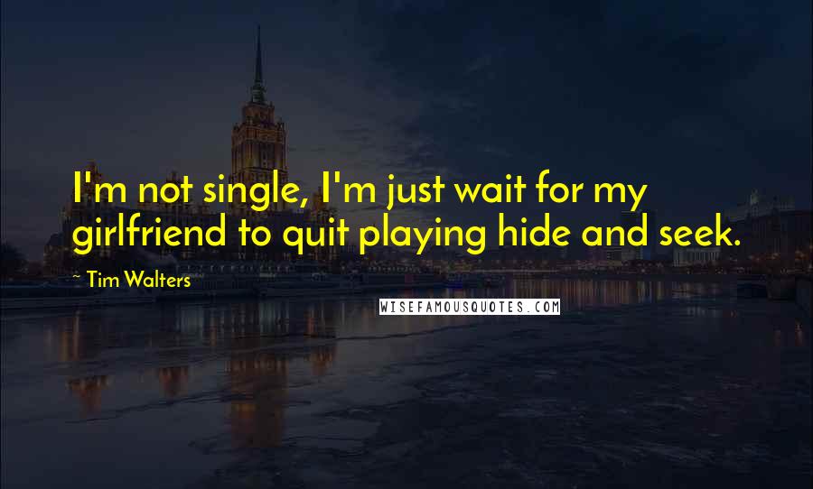 Tim Walters Quotes: I'm not single, I'm just wait for my girlfriend to quit playing hide and seek.