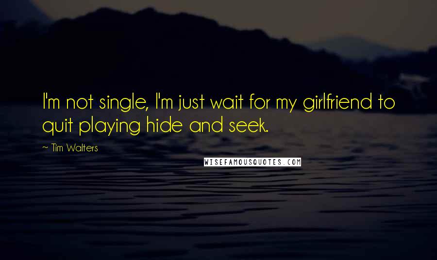 Tim Walters Quotes: I'm not single, I'm just wait for my girlfriend to quit playing hide and seek.