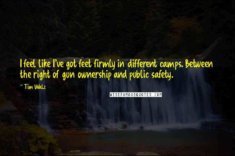 Tim Walz Quotes: I feel like I've got feet firmly in different camps. Between the right of gun ownership and public safety.