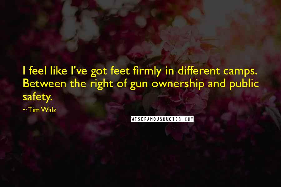 Tim Walz Quotes: I feel like I've got feet firmly in different camps. Between the right of gun ownership and public safety.