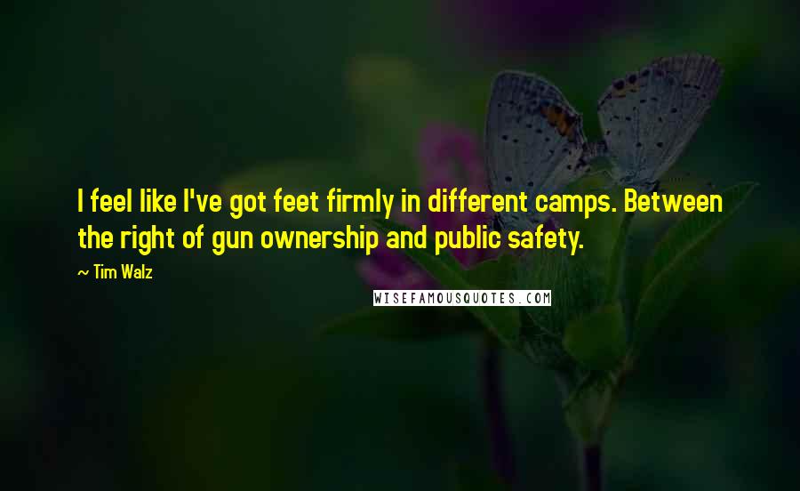 Tim Walz Quotes: I feel like I've got feet firmly in different camps. Between the right of gun ownership and public safety.