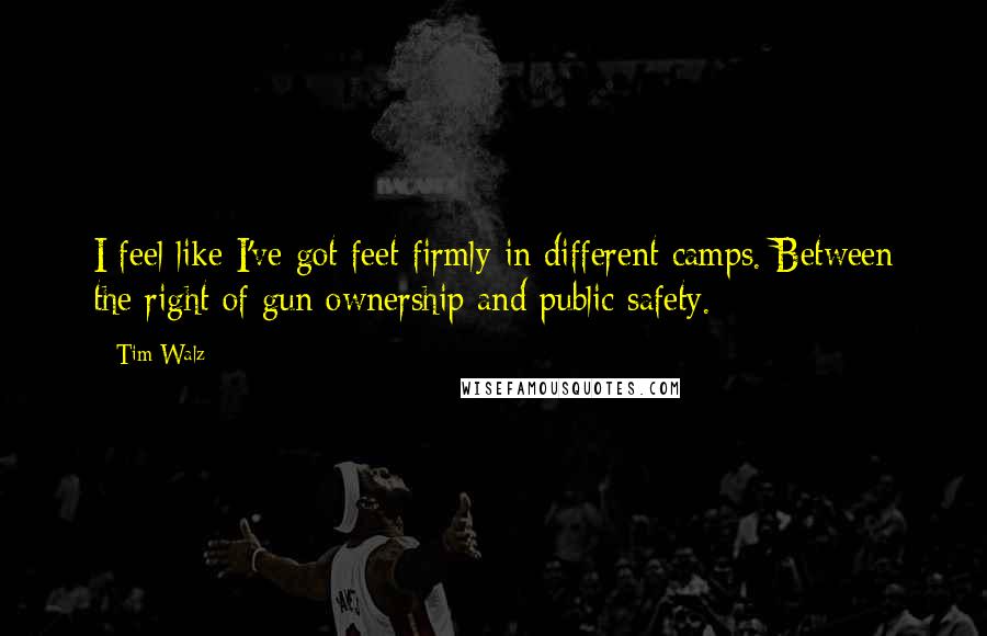 Tim Walz Quotes: I feel like I've got feet firmly in different camps. Between the right of gun ownership and public safety.