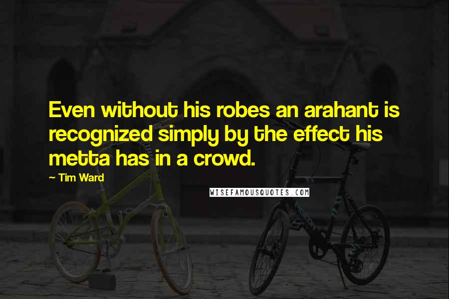 Tim Ward Quotes: Even without his robes an arahant is recognized simply by the effect his metta has in a crowd.