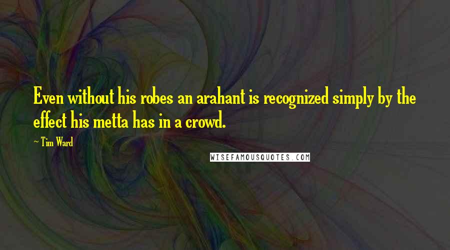 Tim Ward Quotes: Even without his robes an arahant is recognized simply by the effect his metta has in a crowd.