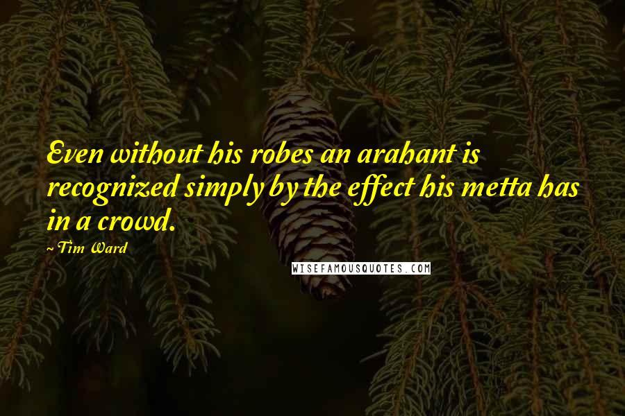 Tim Ward Quotes: Even without his robes an arahant is recognized simply by the effect his metta has in a crowd.