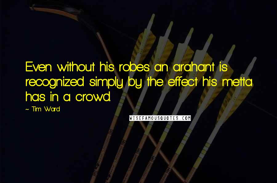 Tim Ward Quotes: Even without his robes an arahant is recognized simply by the effect his metta has in a crowd.