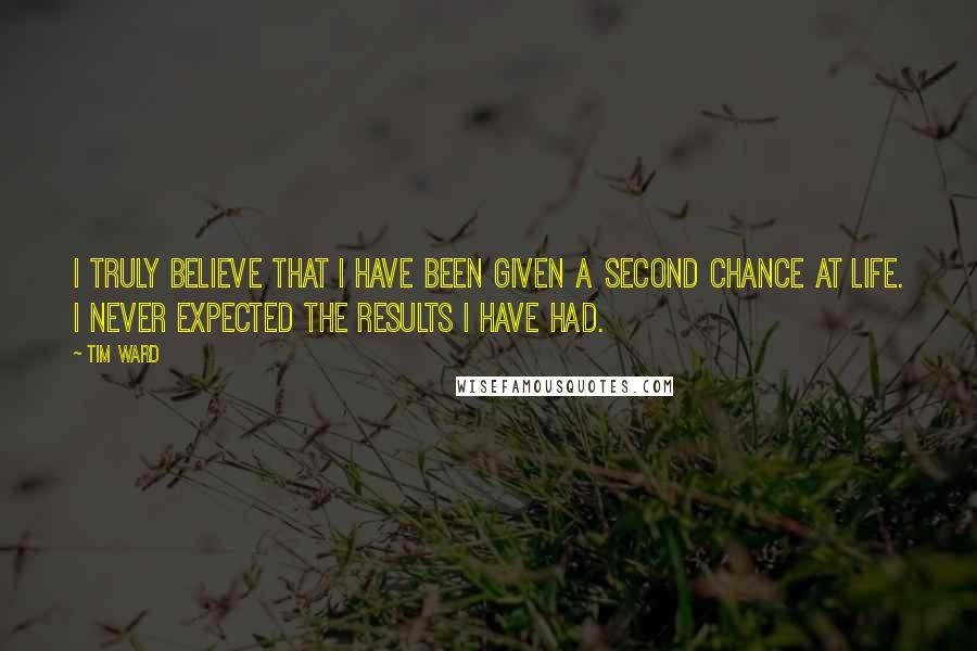 Tim Ward Quotes: I truly believe that I have been given a second chance at life. I never expected the results I have had.