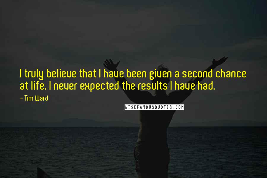 Tim Ward Quotes: I truly believe that I have been given a second chance at life. I never expected the results I have had.
