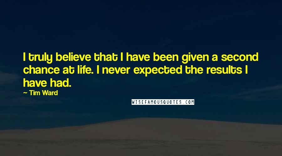 Tim Ward Quotes: I truly believe that I have been given a second chance at life. I never expected the results I have had.