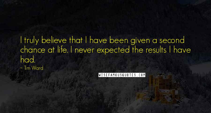 Tim Ward Quotes: I truly believe that I have been given a second chance at life. I never expected the results I have had.