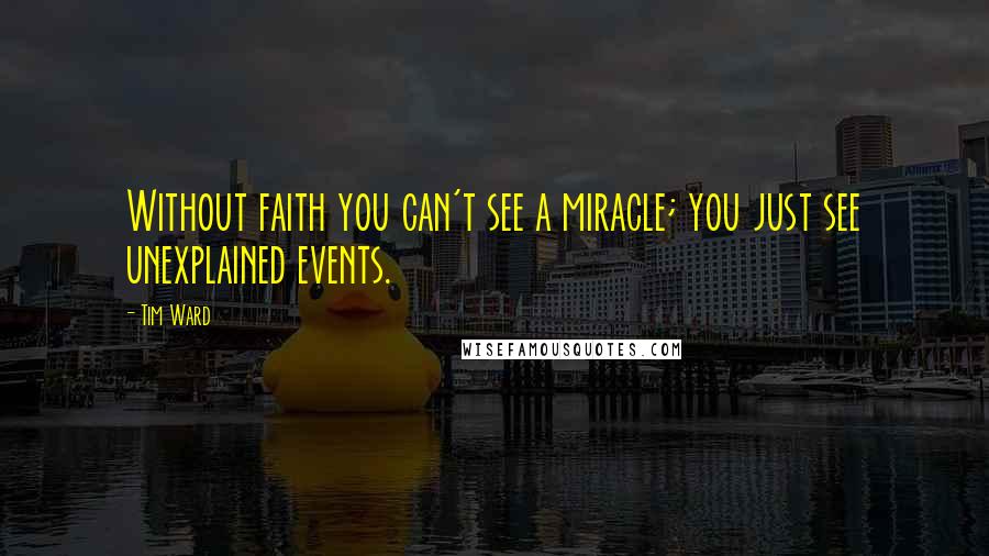 Tim Ward Quotes: Without faith you can't see a miracle; you just see unexplained events.