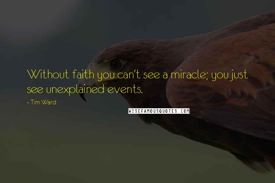 Tim Ward Quotes: Without faith you can't see a miracle; you just see unexplained events.