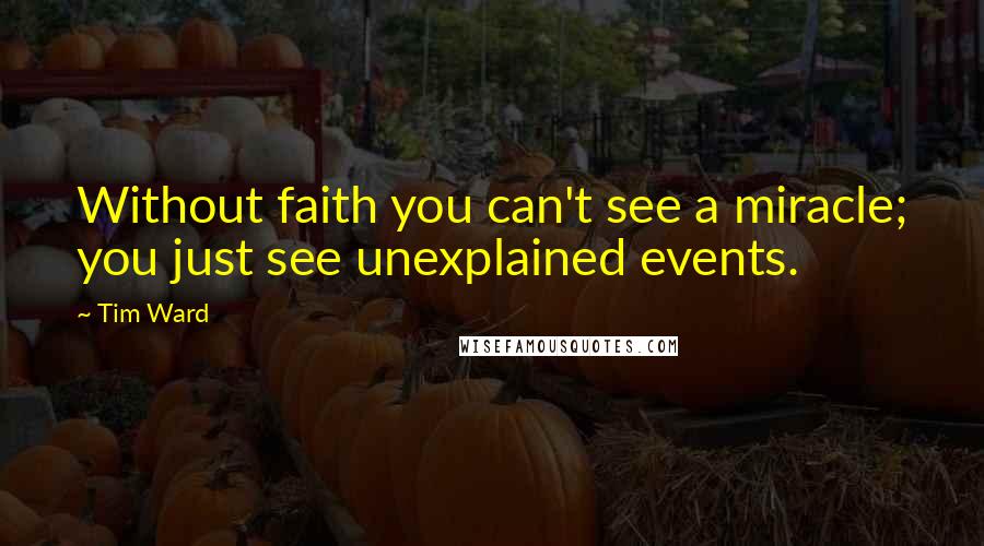 Tim Ward Quotes: Without faith you can't see a miracle; you just see unexplained events.