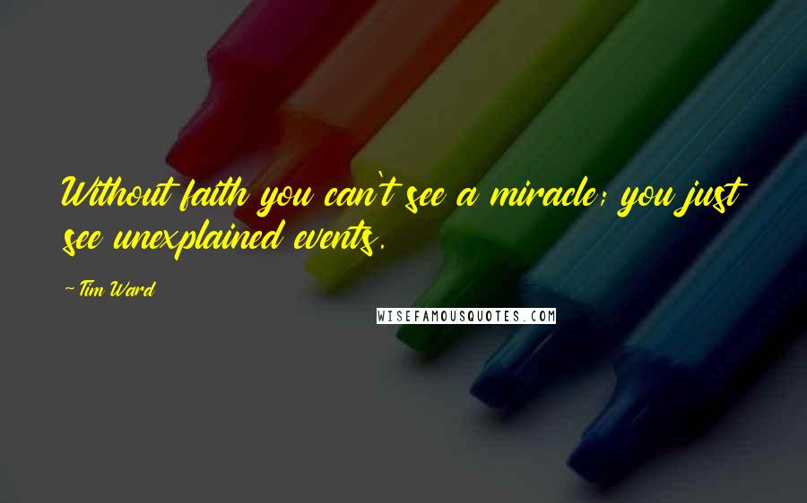 Tim Ward Quotes: Without faith you can't see a miracle; you just see unexplained events.