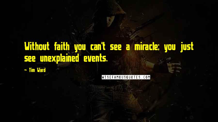 Tim Ward Quotes: Without faith you can't see a miracle; you just see unexplained events.