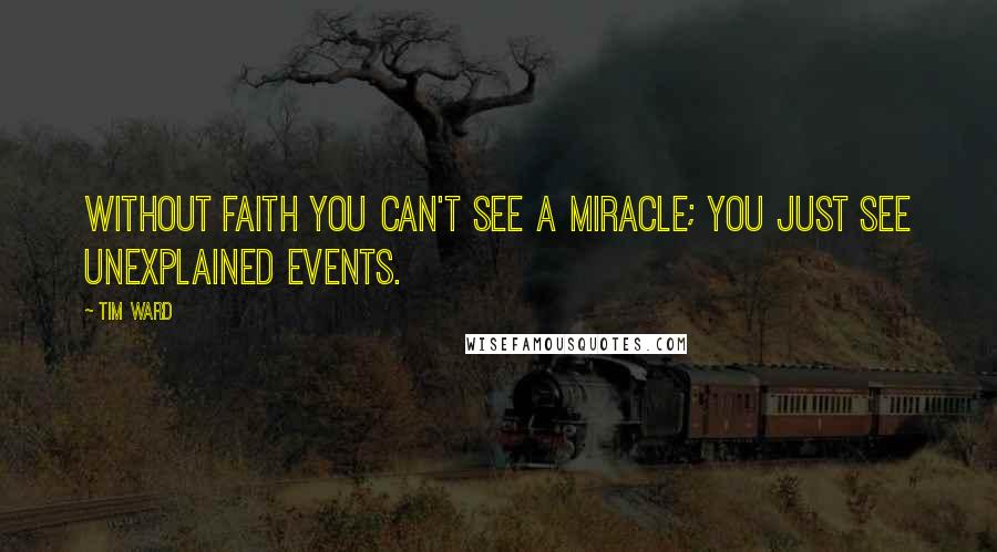 Tim Ward Quotes: Without faith you can't see a miracle; you just see unexplained events.