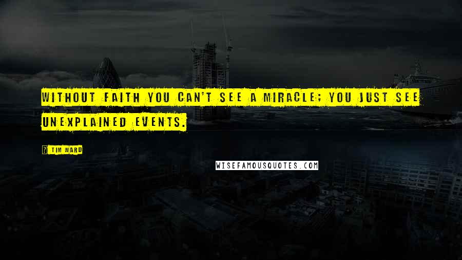 Tim Ward Quotes: Without faith you can't see a miracle; you just see unexplained events.