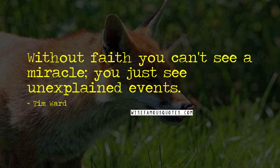 Tim Ward Quotes: Without faith you can't see a miracle; you just see unexplained events.