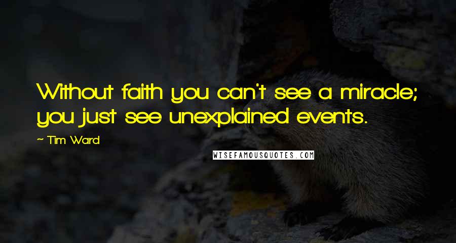 Tim Ward Quotes: Without faith you can't see a miracle; you just see unexplained events.