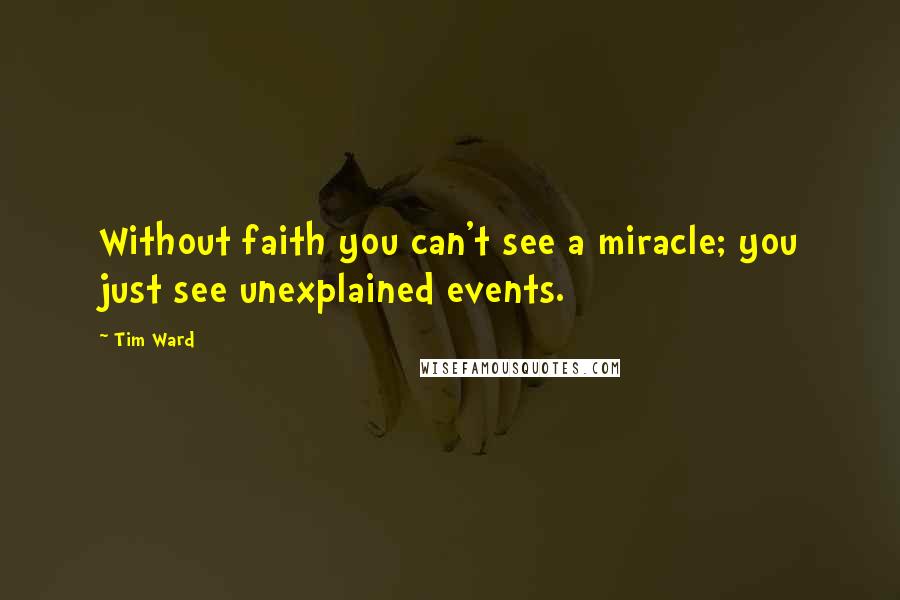 Tim Ward Quotes: Without faith you can't see a miracle; you just see unexplained events.