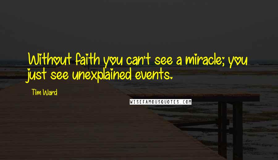 Tim Ward Quotes: Without faith you can't see a miracle; you just see unexplained events.