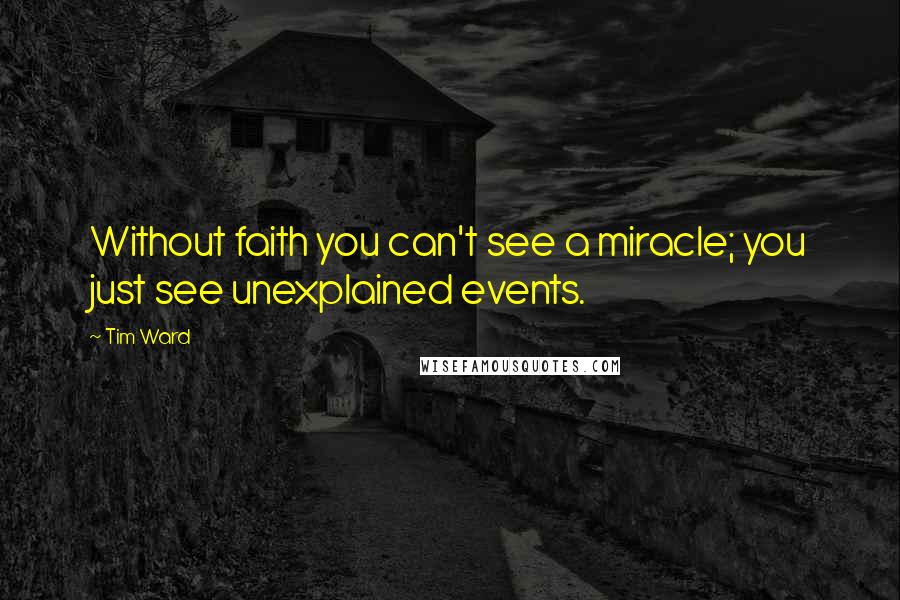 Tim Ward Quotes: Without faith you can't see a miracle; you just see unexplained events.