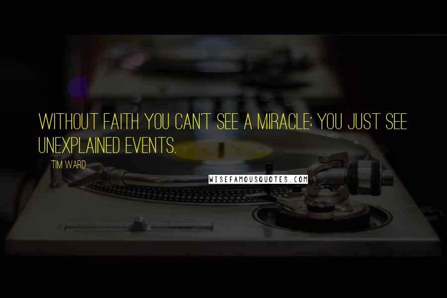 Tim Ward Quotes: Without faith you can't see a miracle; you just see unexplained events.