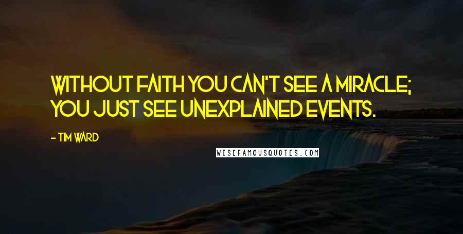 Tim Ward Quotes: Without faith you can't see a miracle; you just see unexplained events.