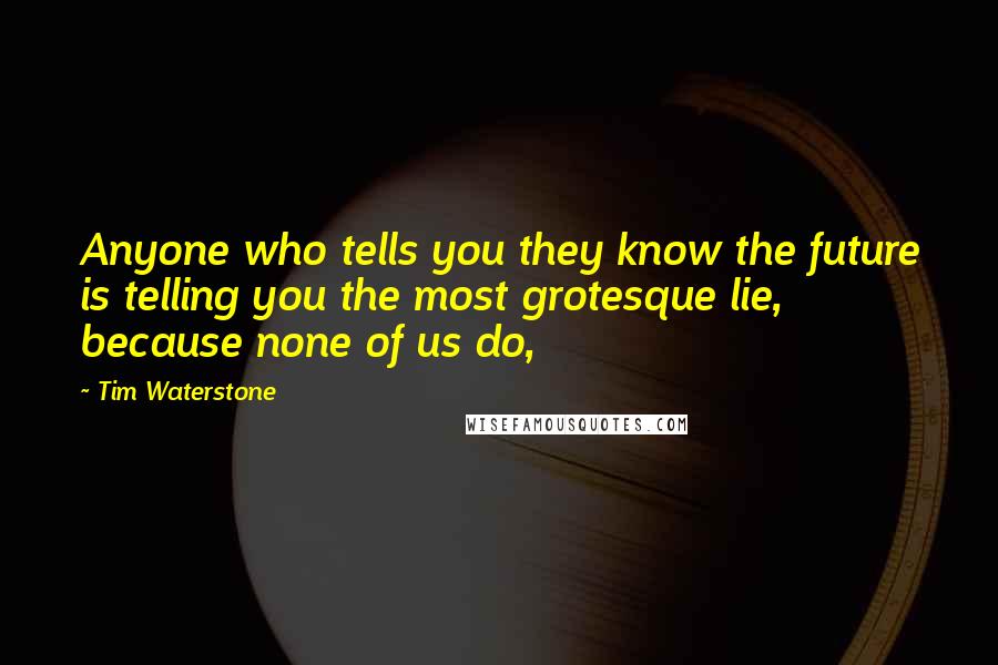 Tim Waterstone Quotes: Anyone who tells you they know the future is telling you the most grotesque lie, because none of us do,