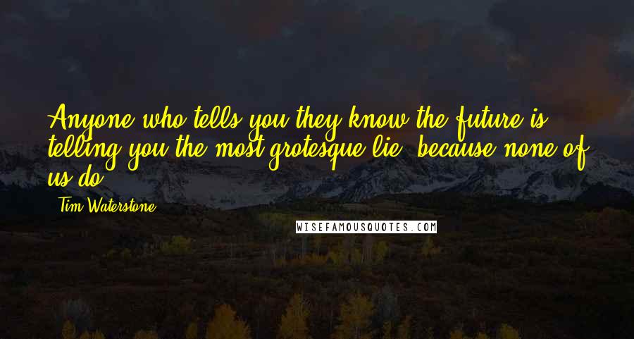 Tim Waterstone Quotes: Anyone who tells you they know the future is telling you the most grotesque lie, because none of us do,