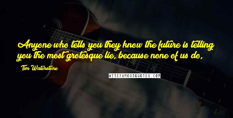 Tim Waterstone Quotes: Anyone who tells you they know the future is telling you the most grotesque lie, because none of us do,