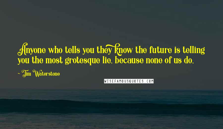 Tim Waterstone Quotes: Anyone who tells you they know the future is telling you the most grotesque lie, because none of us do,