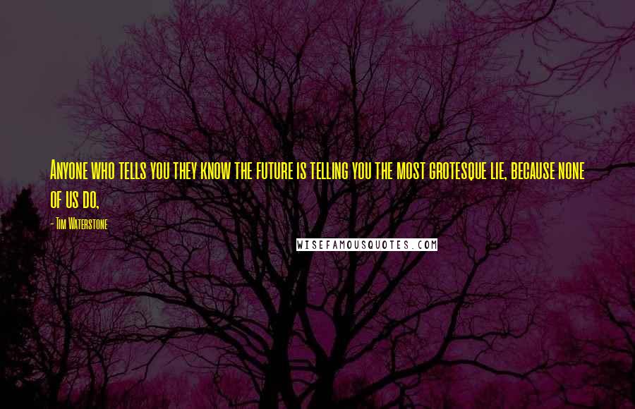 Tim Waterstone Quotes: Anyone who tells you they know the future is telling you the most grotesque lie, because none of us do,