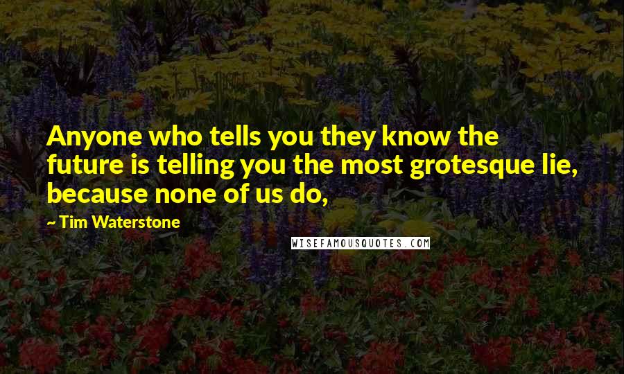 Tim Waterstone Quotes: Anyone who tells you they know the future is telling you the most grotesque lie, because none of us do,