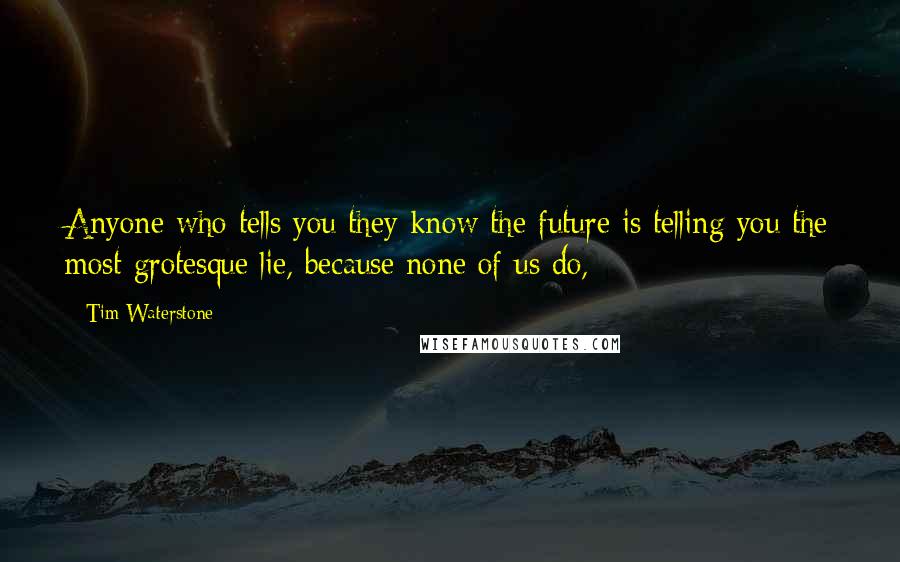 Tim Waterstone Quotes: Anyone who tells you they know the future is telling you the most grotesque lie, because none of us do,