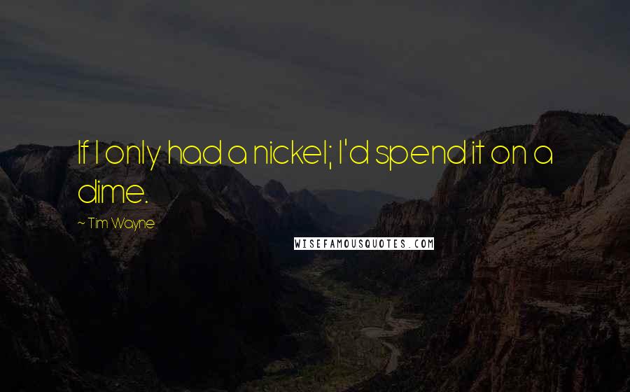 Tim Wayne Quotes: If I only had a nickel; I'd spend it on a dime.