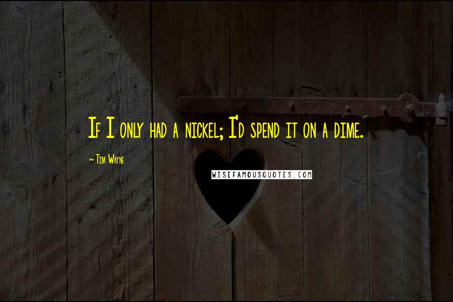 Tim Wayne Quotes: If I only had a nickel; I'd spend it on a dime.