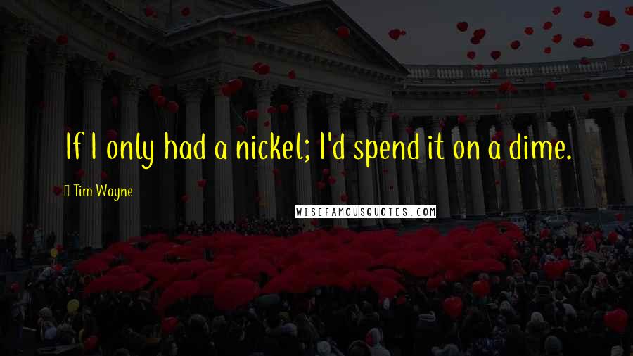 Tim Wayne Quotes: If I only had a nickel; I'd spend it on a dime.