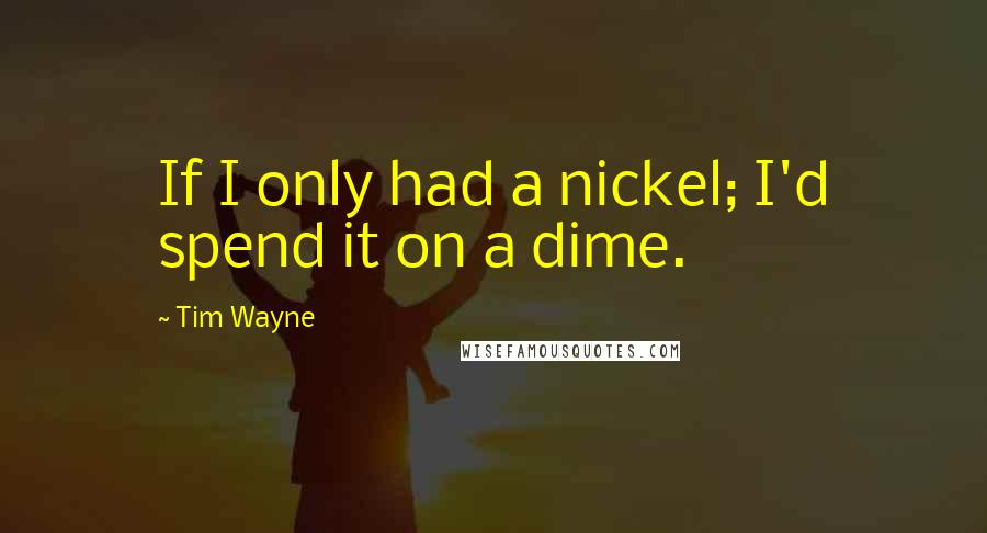 Tim Wayne Quotes: If I only had a nickel; I'd spend it on a dime.