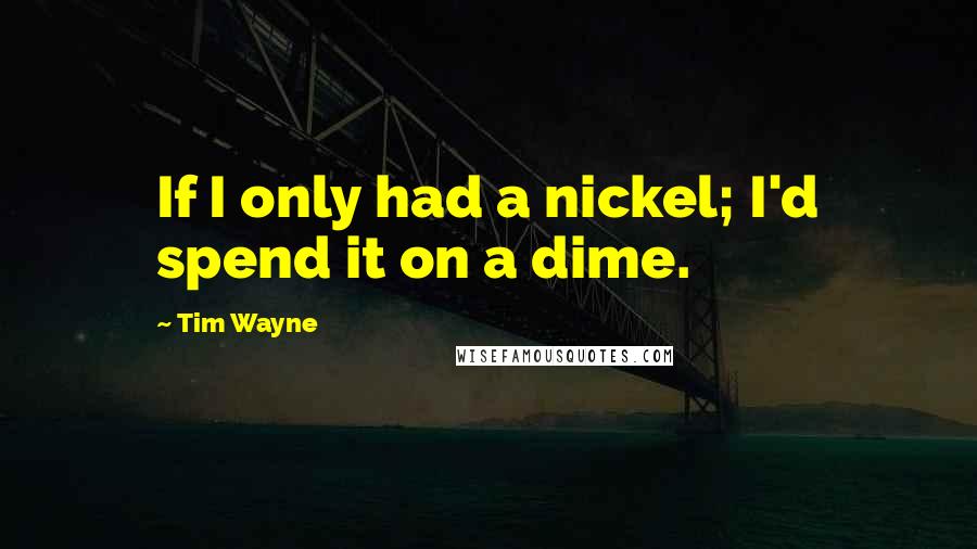 Tim Wayne Quotes: If I only had a nickel; I'd spend it on a dime.