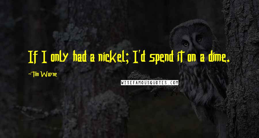 Tim Wayne Quotes: If I only had a nickel; I'd spend it on a dime.